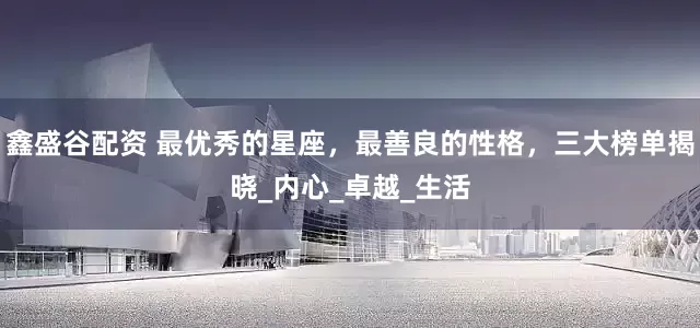 鑫盛谷配资 最优秀的星座，最善良的性格，三大榜单揭晓_内心_卓越_生活