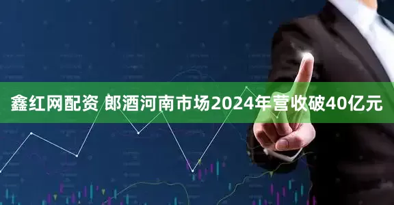 鑫红网配资 郎酒河南市场2024年营收破40亿元