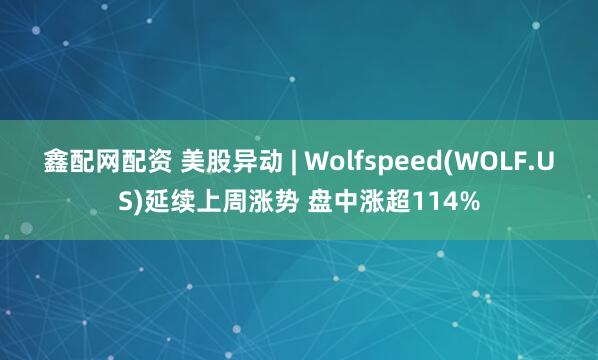 鑫配网配资 美股异动 | Wolfspeed(WOLF.US)延续上周涨势 盘中涨超114%