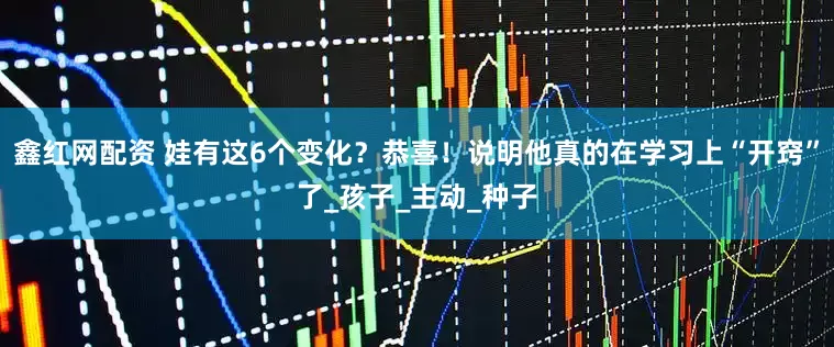 鑫红网配资 娃有这6个变化？恭喜！说明他真的在学习上“开窍”了_孩子_主动_种子