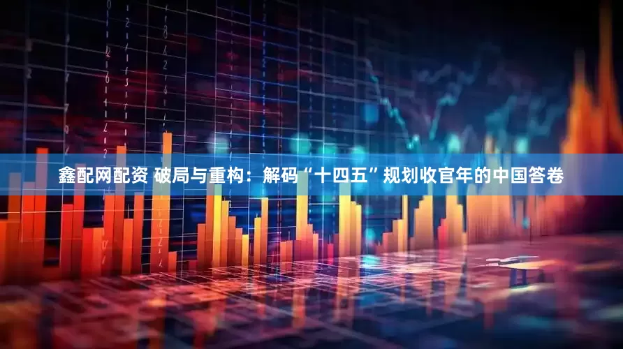 鑫配网配资 破局与重构：解码“十四五”规划收官年的中国答卷