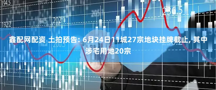 鑫配网配资 土拍预告: 6月24日11城27宗地块挂牌截止, 其中涉宅用地20宗