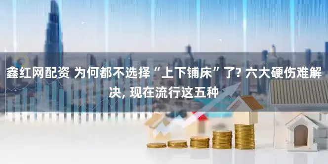 鑫红网配资 为何都不选择“上下铺床”了? 六大硬伤难解决, 现在流行这五种