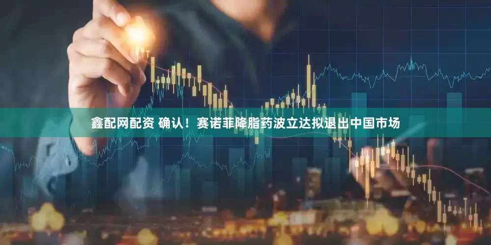 鑫配网配资 确认！赛诺菲降脂药波立达拟退出中国市场
