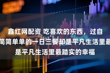 鑫红网配资 吃喜欢的东西，过自己的人生，简简单单的一日三餐却是平凡生活里最踏实的幸福