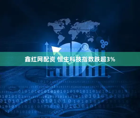 鑫红网配资 恒生科技指数跌超3%
