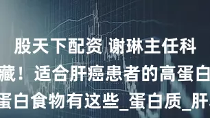 股天下配资 谢琳主任科普：赶紧收藏！适合肝癌患者的高蛋白食物有这些_蛋白质_肝功能_脾胃