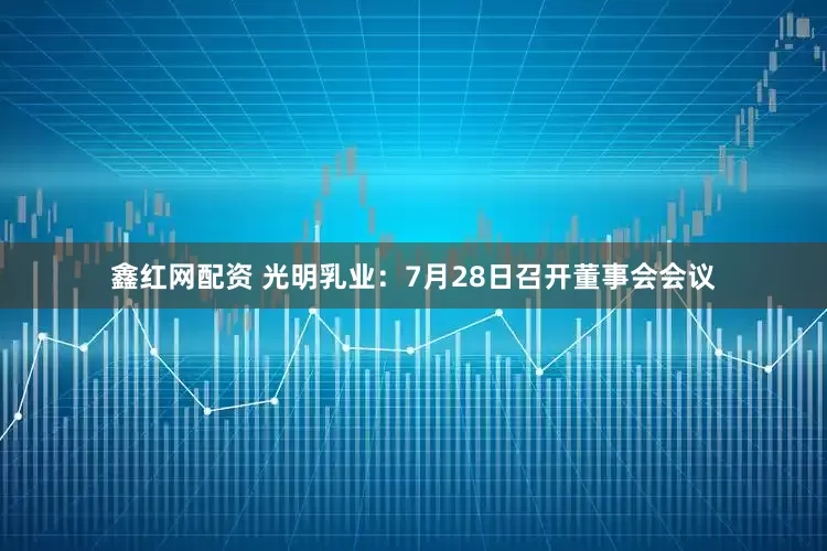 鑫红网配资 光明乳业：7月28日召开董事会会议