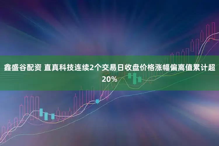 鑫盛谷配资 直真科技连续2个交易日收盘价格涨幅偏离值累计超20%