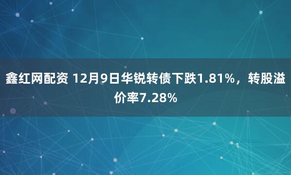 鑫红网配资 12月9日华锐转债下跌1.81%，转股溢价率7.28%
