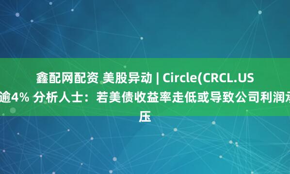 鑫配网配资 美股异动 | Circle(CRCL.US)跌逾4% 分析人士：若美债收益率走低或导致公司利润承压