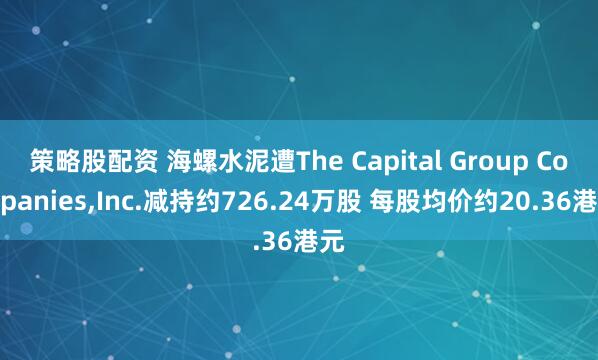 策略股配资 海螺水泥遭The Capital Group Companies,Inc.减持约726.24万股 每股均价约20.36港元